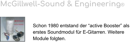 McGillwell-Sound & Engineering®   Schon 1980 entstand der “active Booster” als erstes Soundmodul für E-Gitarren. Weitere Module folgten.